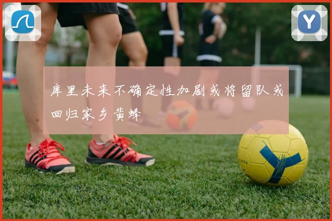 库里未来不确定性加剧或将留队或回归家乡黄蜂