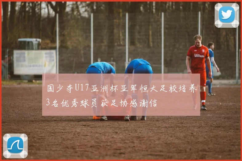 国少夺U17亚洲杯亚军恒大足校培养3名优秀球员获足协感谢信