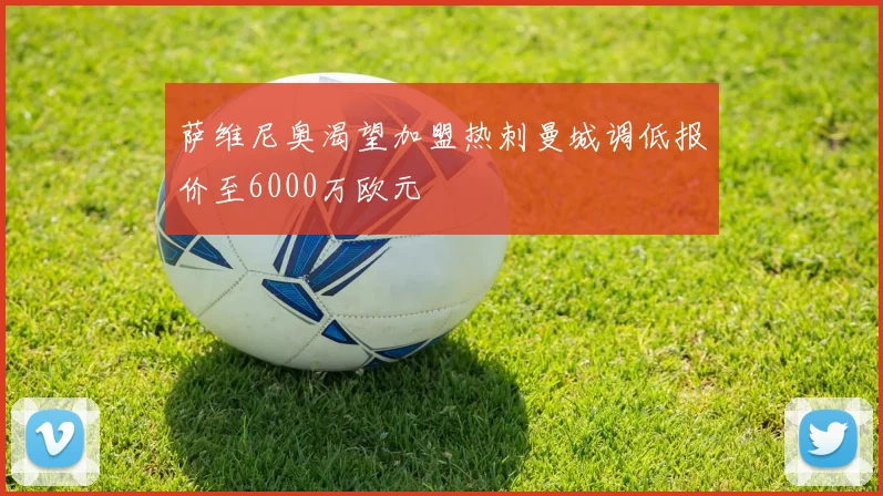 萨维尼奥渴望加盟热刺曼城调低报价至6000万欧元