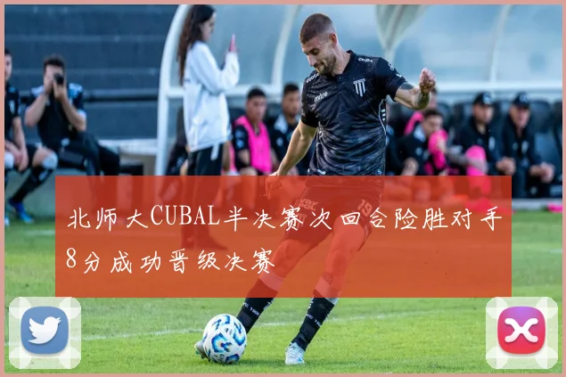 北师大CUBAL半决赛次回合险胜对手8分成功晋级决赛