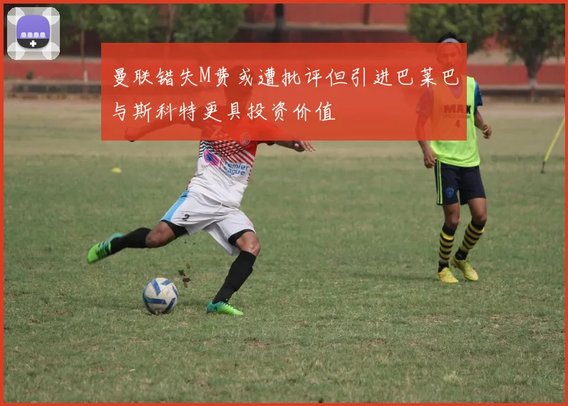 曼联错失M费或遭批评但引进巴莱巴与斯科特更具投资价值