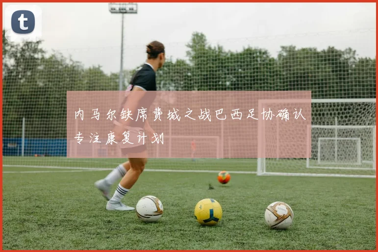 内马尔缺席费城之战巴西足协确认专注康复计划