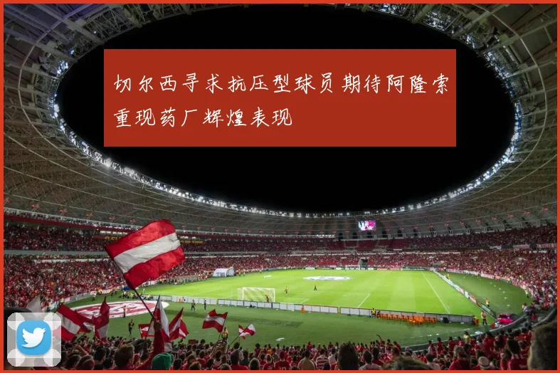 切尔西寻求抗压型球员期待阿隆索重现药厂辉煌表现