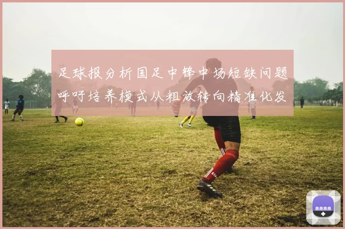足球报分析国足中锋中场短缺问题呼吁培养模式从粗放转向精准化发展