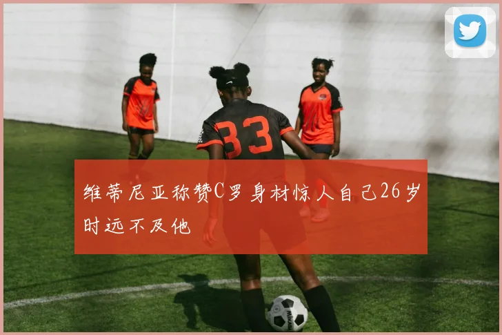 维蒂尼亚称赞C罗身材惊人自己26岁时远不及他