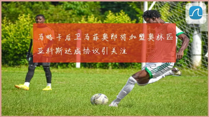 马略卡后卫马菲奥即将加盟奥林匹亚科斯达成协议引关注