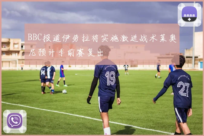 BBC报道伊劳拉将实施激进战术莱奥尼预计季前赛复出