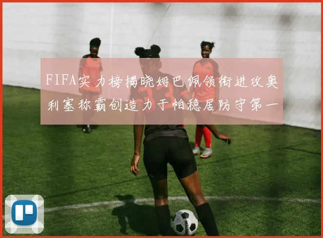 FIFA实力榜揭晓姆巴佩领衔进攻奥利塞称霸创造力于帕稳居防守第一