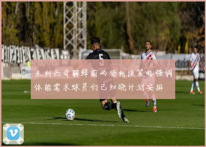 米利西奇解释前两场轮换策略强调体能需求球员们已知晓计划安排