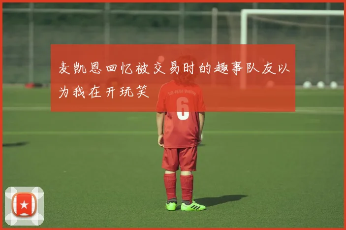 麦凯恩回忆被交易时的趣事队友以为我在开玩笑