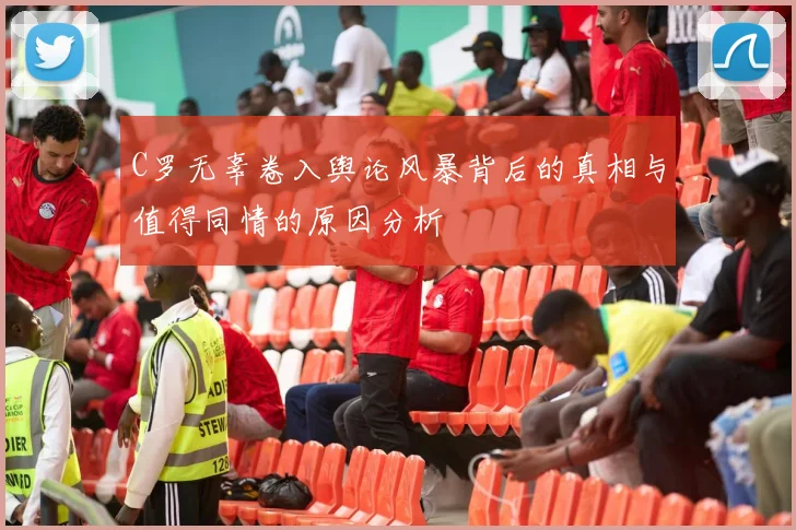C罗无辜卷入舆论风暴背后的真相与值得同情的原因分析