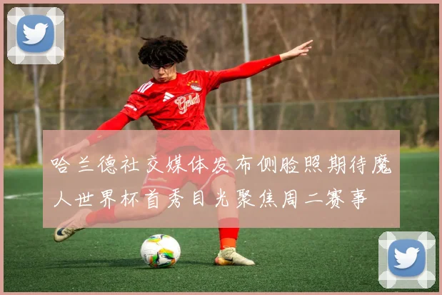 哈兰德社交媒体发布侧脸照期待魔人世界杯首秀目光聚焦周二赛事
