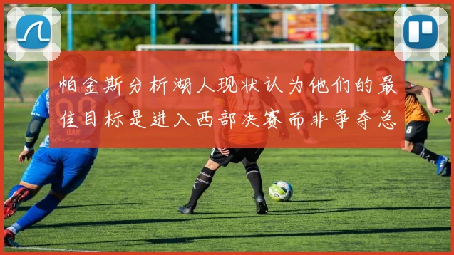 帕金斯分析湖人现状认为他们的最佳目标是进入西部决赛而非争夺总冠军