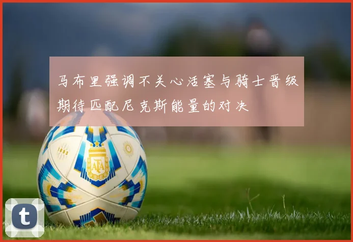 马布里强调不关心活塞与骑士晋级期待匹配尼克斯能量的对决