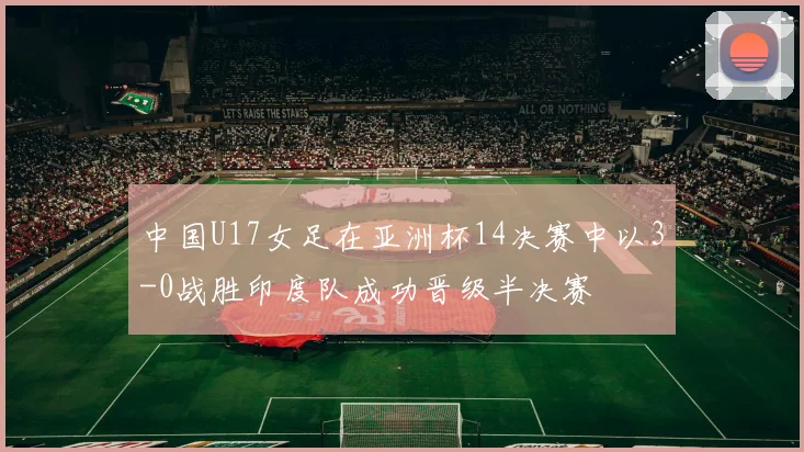 中国U17女足在亚洲杯14决赛中以3-0战胜印度队成功晋级半决赛