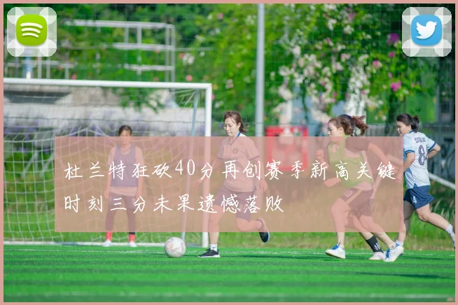 杜兰特狂砍40分再创赛季新高关键时刻三分未果遗憾落败