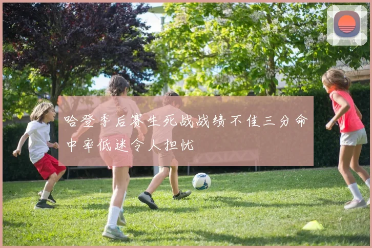 哈登季后赛生死战战绩不佳三分命中率低迷令人担忧