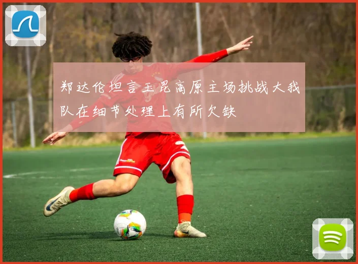 郑达伦坦言玉昆高原主场挑战大我队在细节处理上有所欠缺
