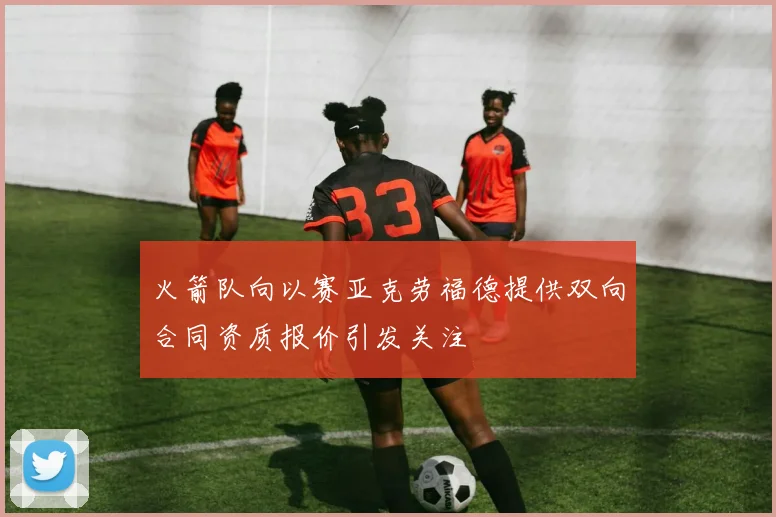 火箭队向以赛亚克劳福德提供双向合同资质报价引发关注