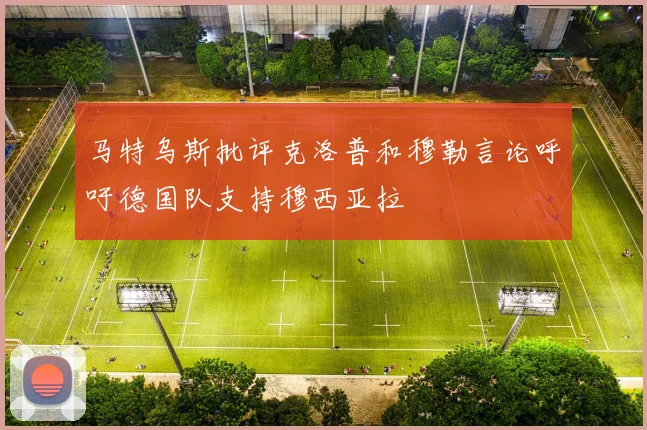 马特乌斯批评克洛普和穆勒言论呼吁德国队支持穆西亚拉