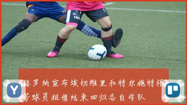 赫罗纳宣布埃切维里和特尔施特根等球员租借结束回归各自母队