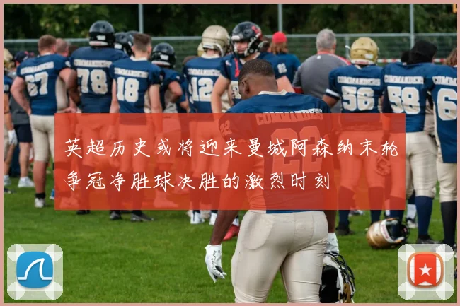 英超历史或将迎来曼城阿森纳末轮争冠净胜球决胜的激烈时刻