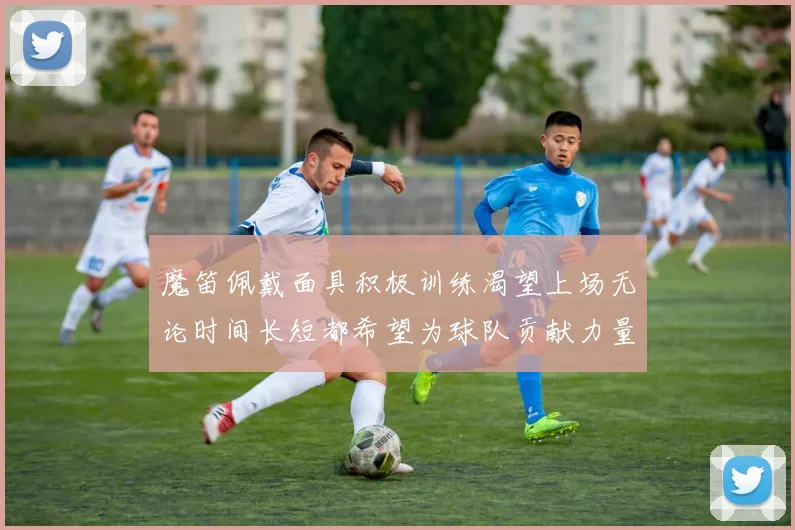 魔笛佩戴面具积极训练渴望上场无论时间长短都希望为球队贡献力量