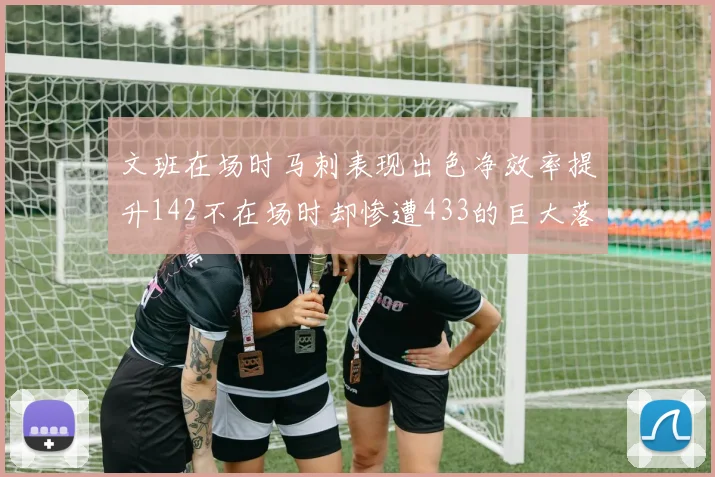文班在场时马刺表现出色净效率提升142不在场时却惨遭433的巨大落差