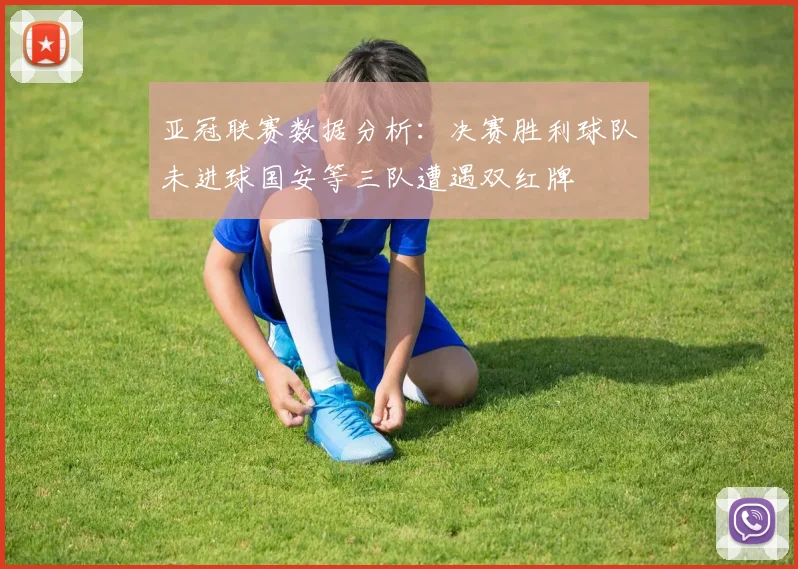 亚冠联赛数据分析：决赛胜利球队未进球国安等三队遭遇双红牌