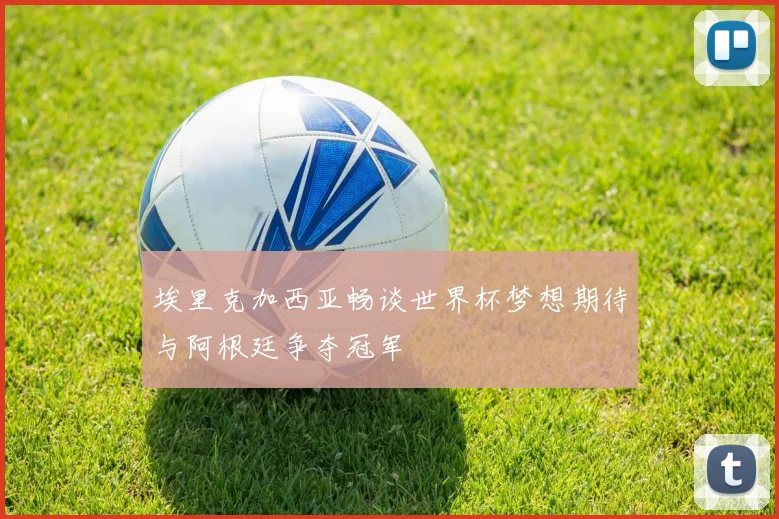 埃里克加西亚畅谈世界杯梦想期待与阿根廷争夺冠军