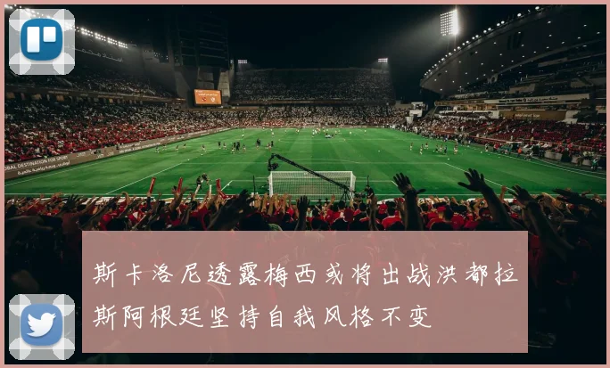 斯卡洛尼透露梅西或将出战洪都拉斯阿根廷坚持自我风格不变