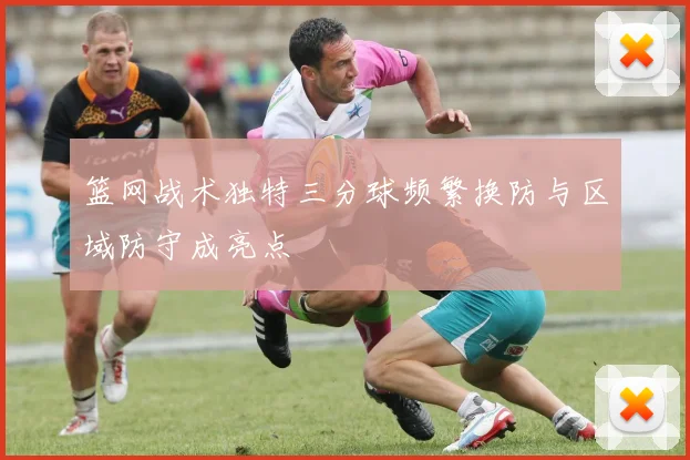 篮网战术独特三分球频繁换防与区域防守成亮点