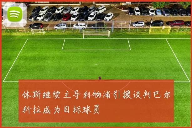 休斯继续主导利物浦引援谈判巴尔科拉成为目标球员