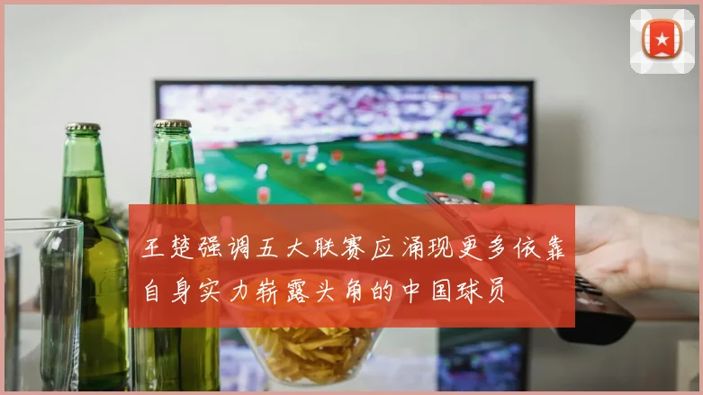王楚强调五大联赛应涌现更多依靠自身实力崭露头角的中国球员