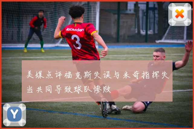 美媒点评福克斯失误与米奇指挥失当共同导致球队惨败