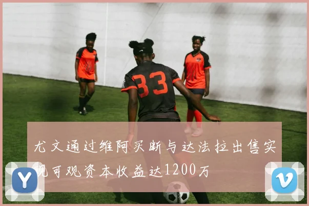 尤文通过维阿买断与达法拉出售实现可观资本收益达1200万